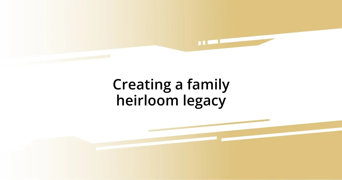 Creating a family heirloom legacy