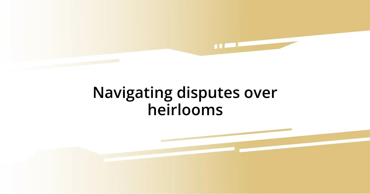 Navigating disputes over heirlooms