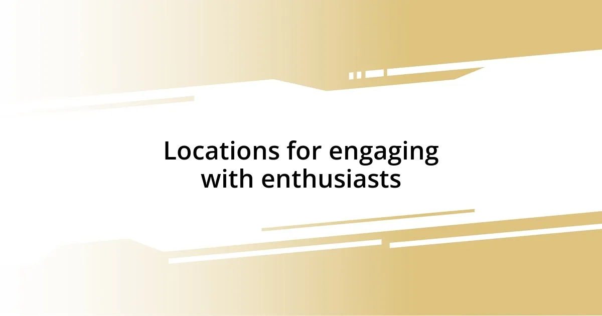 Locations for engaging with enthusiasts